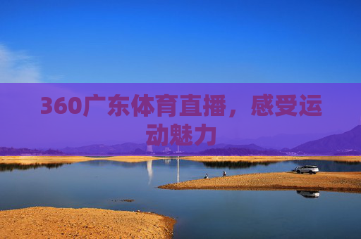 360广东体育直播，感受运动魅力