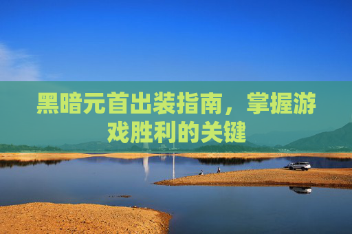 黑暗元首出装指南，掌握游戏胜利的关键