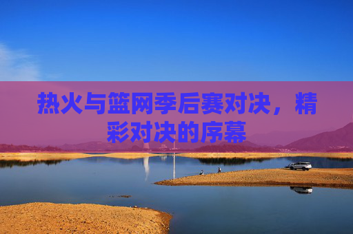 热火与篮网季后赛对决，精彩对决的序幕