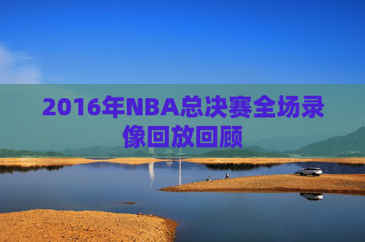 2016年NBA总决赛全场录像回放回顾