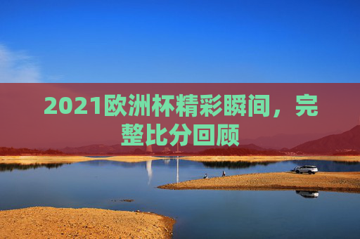 2021欧洲杯精彩瞬间，完整比分回顾
