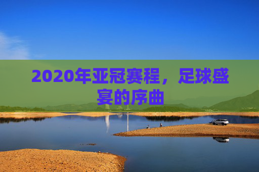 2020年亚冠赛程，足球盛宴的序曲