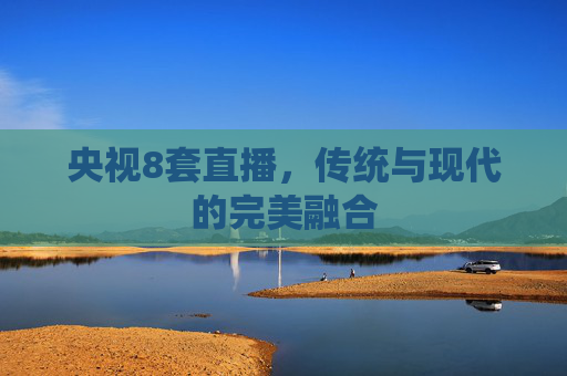 央视8套直播,传统与现代的完美融合 央视8套直播,传统与现代的完美融合