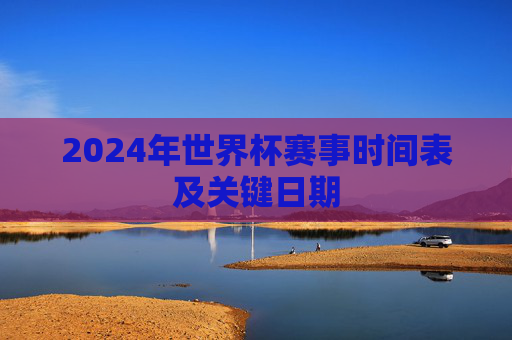 2024年世界杯赛事时间表及关键日期