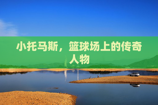 小托马斯，篮球场上的传奇人物