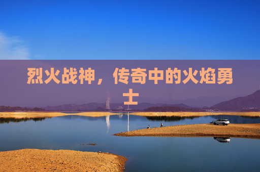 烈火战神，传奇中的火焰勇士