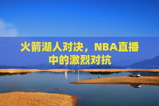 火箭湖人对决，NBA直播中的激烈对抗