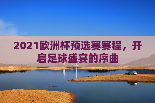 2021欧洲杯预选赛赛程，开启足球盛宴的序曲