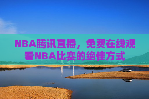 NBA腾讯直播，免费在线观看NBA比赛的绝佳方式