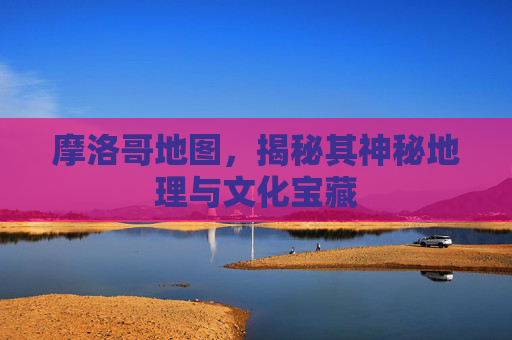 摩洛哥地图，揭秘其神秘地理与文化宝藏