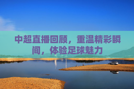 中超直播回顾，重温精彩瞬间，体验足球魅力