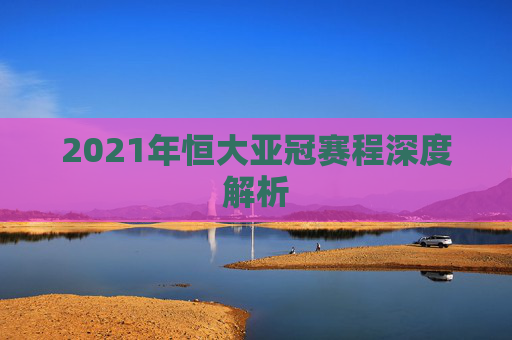 2021年恒大亚冠赛程深度解析