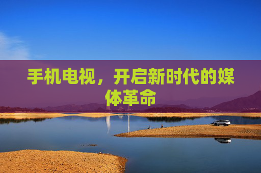 手机电视，开启新时代的媒体革命