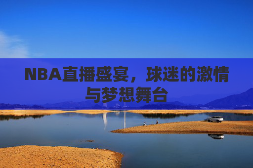 NBA直播盛宴,球迷的激情与梦想舞台 NBA直播盛宴,球迷的激情与梦想舞台