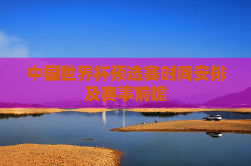 中国世界杯预选赛时间安排及赛事前瞻 中国世界杯预选赛时间安排及赛事前瞻