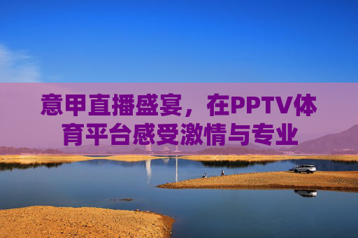 意甲直播盛宴，在PPTV体育平台感受激情与专业
