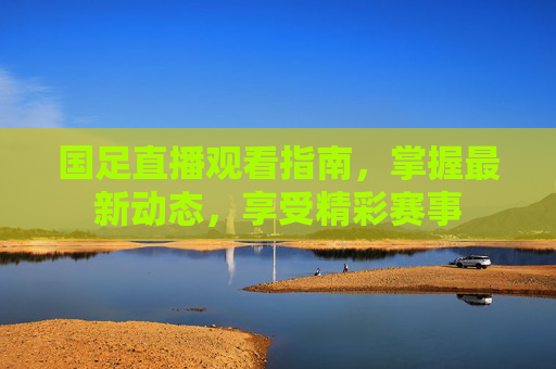国足直播观看指南，掌握最新动态，享受精彩赛事