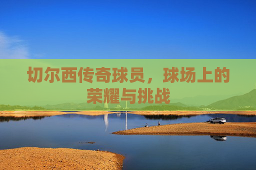 切尔西传奇球员，球场上的荣耀与挑战