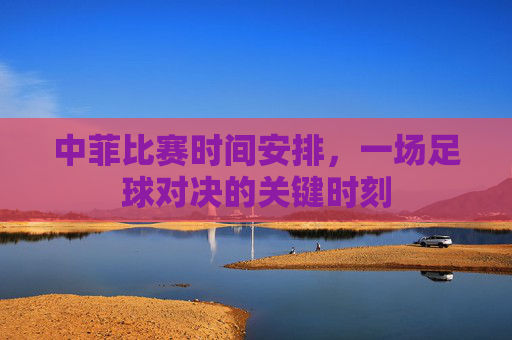 中菲比赛时间安排，一场足球对决的关键时刻