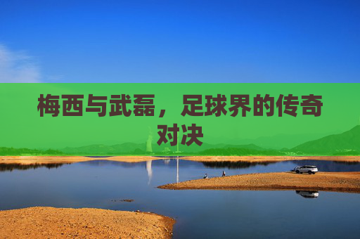 梅西与武磊，足球界的传奇对决