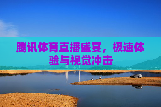 腾讯体育直播盛宴，极速体验与视觉冲击