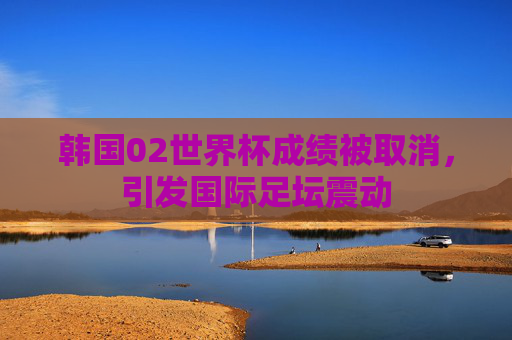 韩国02世界杯成绩被取消，引发国际足坛震动