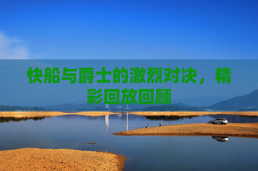 快船与爵士的激烈对决，精彩回放回顾