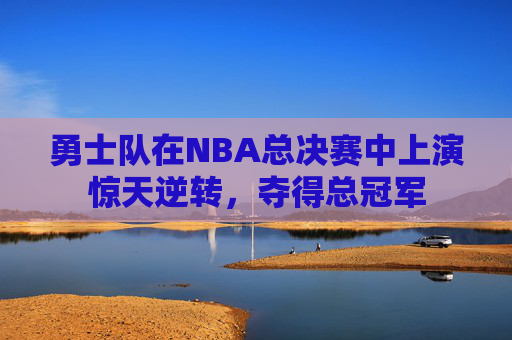勇士队在NBA总决赛中上演惊天逆转，夺得总冠军
