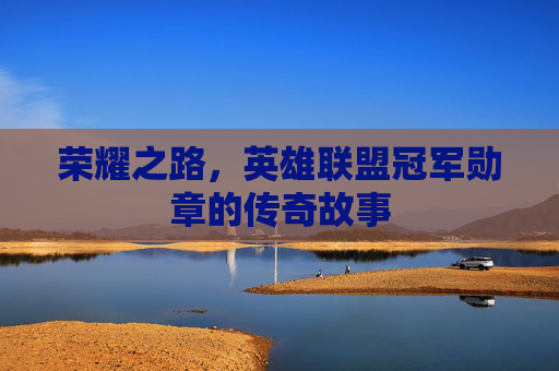 荣耀之路，英雄联盟冠军勋章的传奇故事