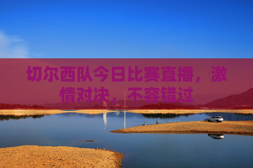 切尔西队今日比赛直播，激情对决，不容错过