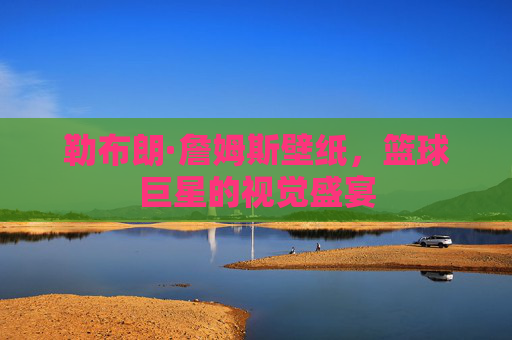 勒布朗·詹姆斯壁纸，篮球巨星的视觉盛宴