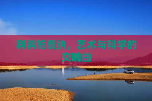 利希施泰纳，艺术与科学的交响曲