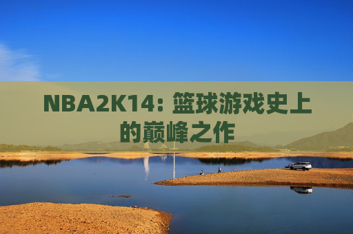 NBA2K14: 篮球游戏史上的巅峰之作 NBA2K14: 篮球游戏史上的巅峰之作