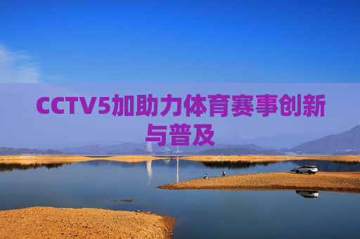 CCTV5加助力体育赛事创新与普及