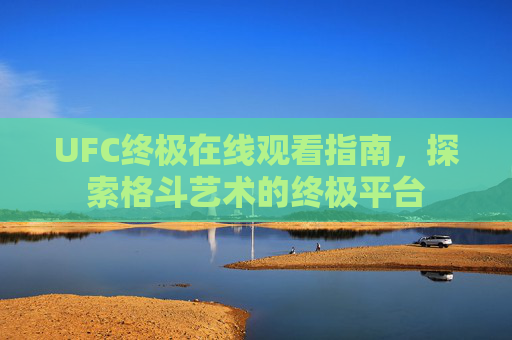 UFC终极在线观看指南，探索格斗艺术的终极平台