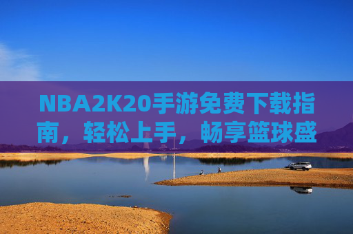 NBA2K20手游免费下载指南，轻松上手，畅享篮球盛宴