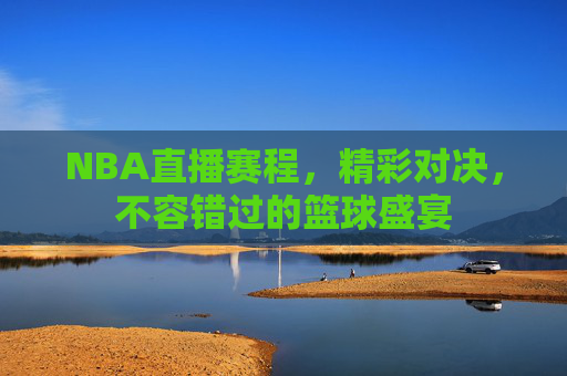 NBA直播赛程,精彩对决,不容错过的篮球盛宴 NBA直播赛程,精彩对决,不容错过的篮球盛宴