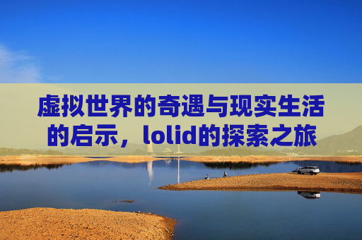 虚拟世界的奇遇与现实生活的启示，lolid的探索之旅