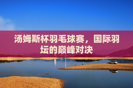 汤姆斯杯羽毛球赛，国际羽坛的巅峰对决