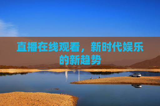 直播在线观看，新时代娱乐的新趋势