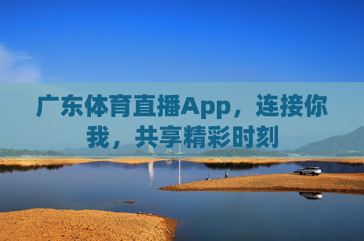 广东体育直播App，连接你我，共享精彩时刻