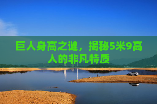 巨人身高之谜，揭秘5米9高人的非凡特质