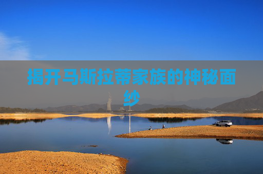 揭开马斯拉蒂家族的神秘面纱 揭开马斯拉蒂家族的神秘面纱