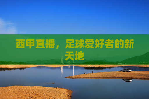 西甲直播,足球爱好者的新天地 西甲直播,足球爱好者的新天地