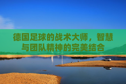 德国足球的战术大师，智慧与团队精神的完美结合