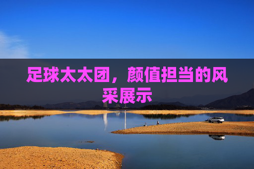 足球太太团，颜值担当的风采展示