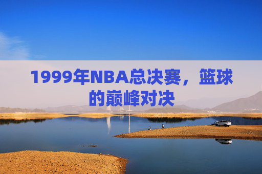 1999年NBA总决赛，篮球的巅峰对决