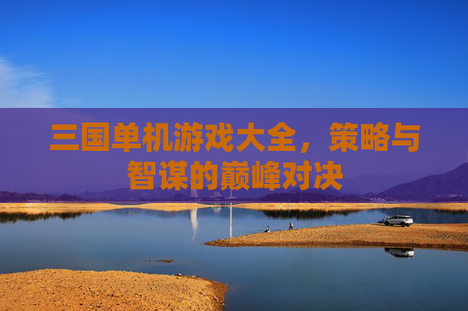 三国单机游戏大全，策略与智谋的巅峰对决