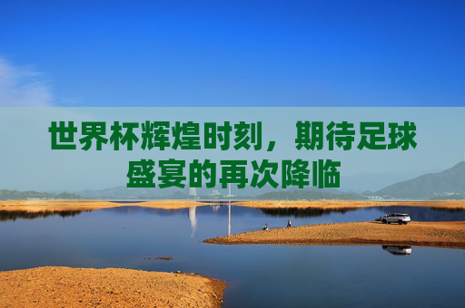 世界杯辉煌时刻,期待足球盛宴的再次降临 世界杯辉煌时刻,期待足球盛宴的再次降临