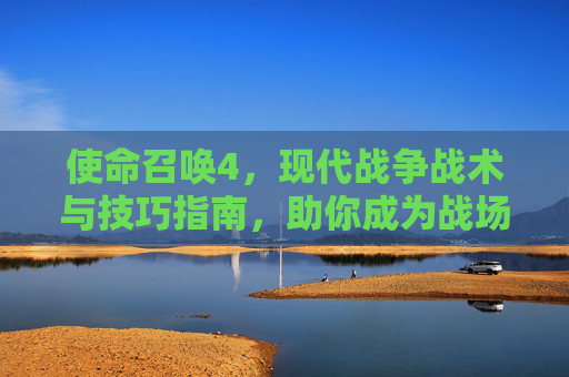 使命召唤4，现代战争战术与技巧指南，助你成为战场赢家